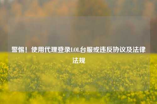 警惕!使用 登录LOL台服或违反协议及法律法规