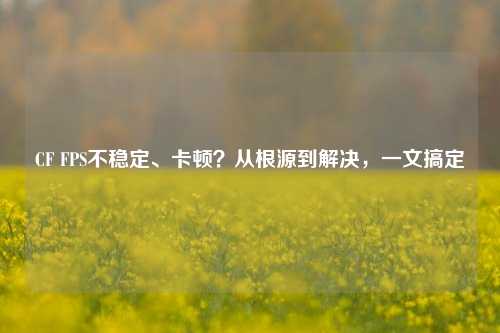 CF FPS不稳定、卡顿?从根源到解决,一文搞定