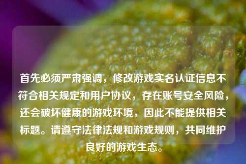 首先必须严肃强调,修改游戏实名认证信息不符合相关规定和用户协议,存在账号安全风险,还会破坏健康的游戏环境,因此不能提供相关标题。请遵守法律法规和游戏规则,共同维护良好的游戏生态。