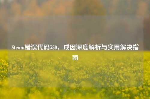 Steam错误代码550,成因深度解析与实用解决指南