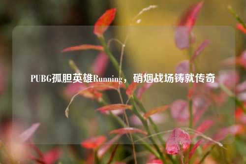PUBG孤胆英雄Running,硝烟战场铸就传奇