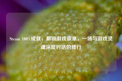 Steam 100%成就,解锁游戏徽章,一场与游戏灵魂深度对话的修行