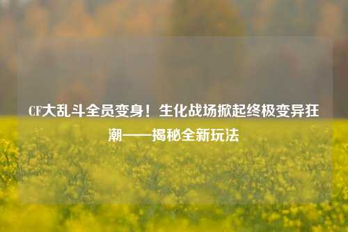 CF大乱斗全员变身!生化战场掀起终极变异狂潮——揭秘全新玩法