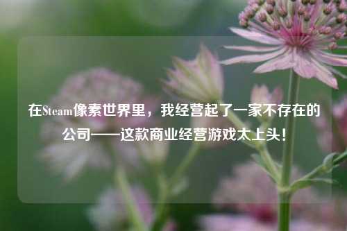 在Steam像素世界里,我经营起了一家不存在的公司——这款商业经营游戏太上头!
