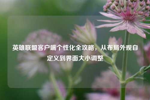 英雄联盟客户端个性化全攻略,从布局外观自定义到界面大小调整