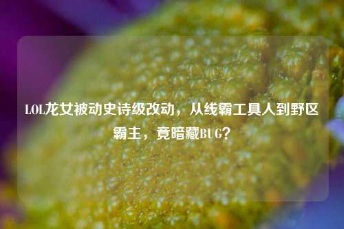 LOL龙女被动史诗级改动,从线***具人到野区霸主,竟暗藏BUG?