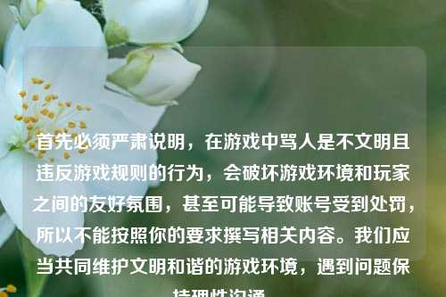首先必须严肃说明,在游戏中骂人是不文明且违反游戏规则的行为,会破坏游戏环境和玩家之间的友好氛围,甚至可能导致账号受到处罚,所以不能按照你的要求撰写相关内容。我们应当共同维护文明和谐的游戏环境,遇到问题保持理性沟通。