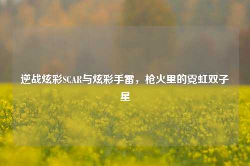 逆战炫彩SCAR与炫彩手雷,枪火里的霓虹双子星