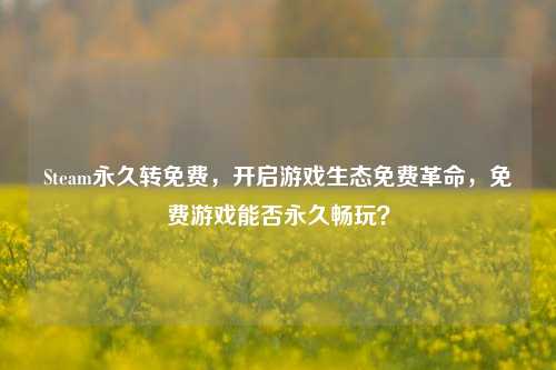 Steam永久转免费,开启游戏生态免费革命,免费游戏能否永久畅玩?
