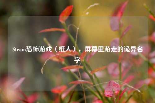 Steam恐怖游戏〈纸人〉,屏幕里游走的诡异名字