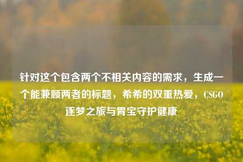 针对这个包含两个不相关内容的需求,生成一个能兼顾两者的标题,希希的双重热爱,CSGO逐梦之旅与胃宝守护健康