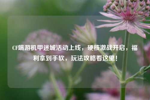 CF端游机甲迷城活动上线,硬核激战开启,福利拿到手软,玩法攻略看这里!
