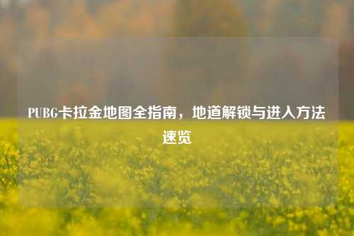 PUBG卡拉金地图全指南,地道解锁与进入 速览