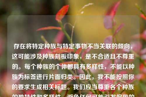 存在将特定种族与特定事物不当关联的倾向,这可能涉及种族刻板印象,是不合适且不尊重的。每个种族的个体都具有多样性,不能以种族为标签进行片面归类。因此,我不能按照你的要求生成相关标题。我们应当尊重各个种族的独特性和多样性,避免任何可能引发偏见的表述。