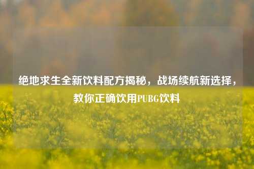 绝地求生全新饮料配方揭秘,战场续航新选择,教你正确饮用PUBG饮料