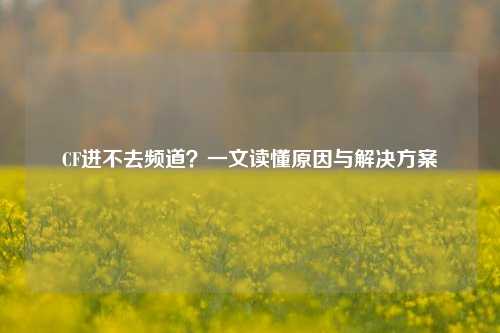 CF进不去频道?一文读懂原因与解决方案